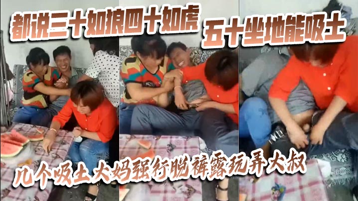 猎奇都说三十如狼四十如虎五十坐地能吸土几个吸土大妈.强行脱裤露玩弄大叔
